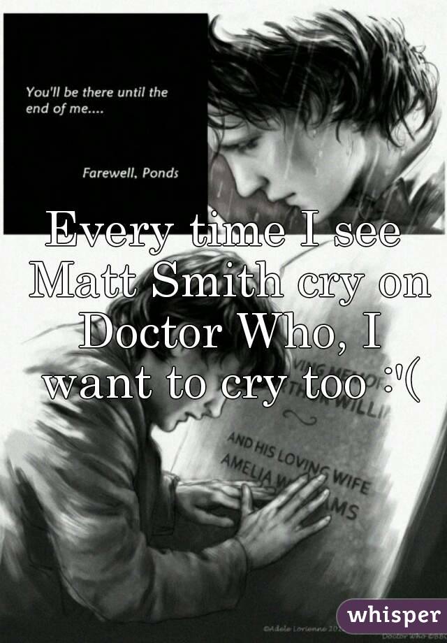 Every time I see Matt Smith cry on Doctor Who, I want to cry too :'(