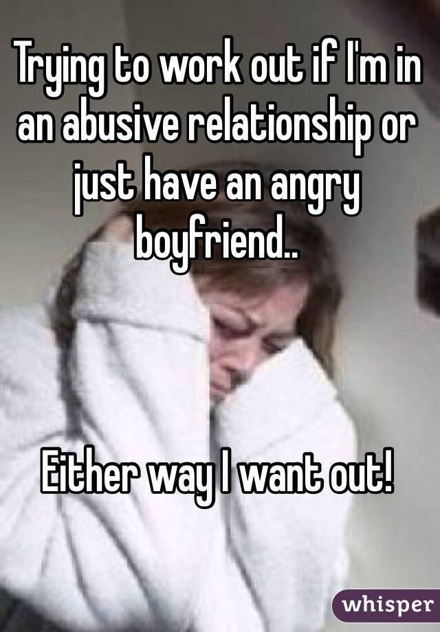 Trying to work out if I'm in an abusive relationship or just have an angry boyfriend..



Either way I want out!