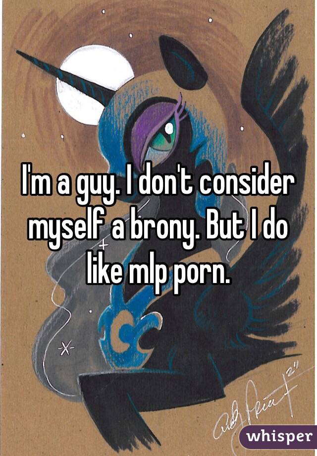 I'm a guy. I don't consider myself a brony. But I do like mlp porn. 