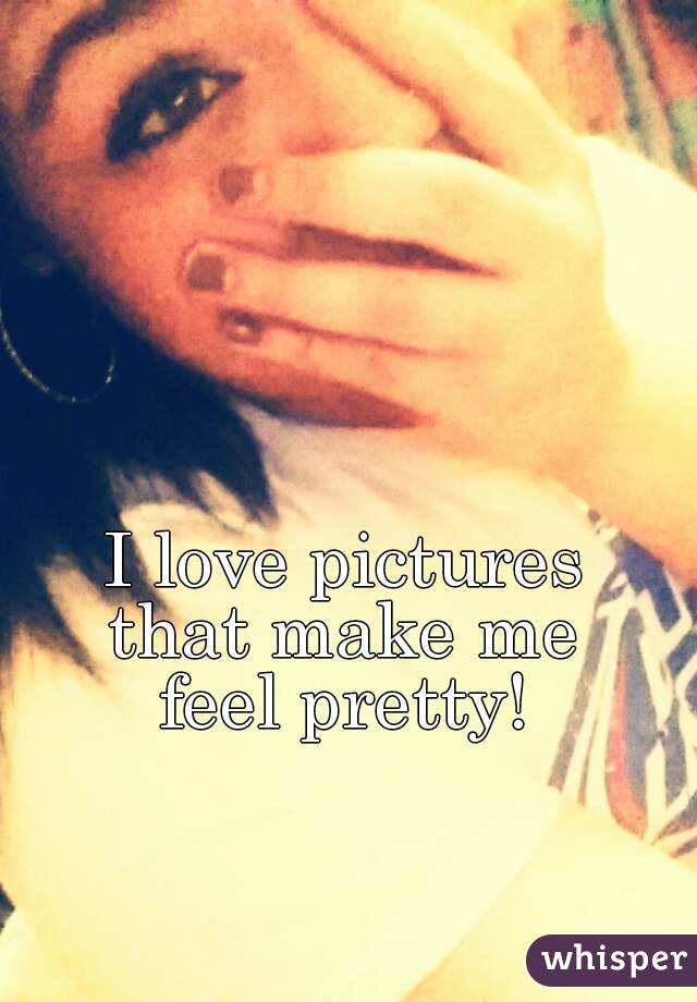 I love pictures 
that make me 
feel pretty! 