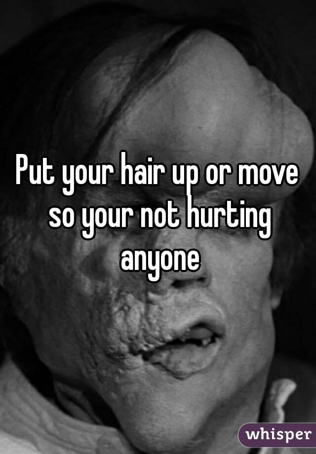 Put your hair up or move so your not hurting anyone
