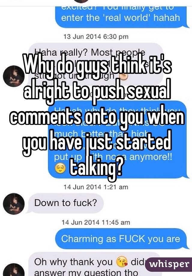 Why do guys think it's alright to push sexual comments onto you when you have just started talking? 
