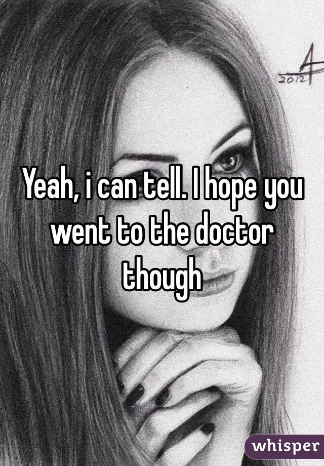 Yeah, i can tell. I hope you went to the doctor though