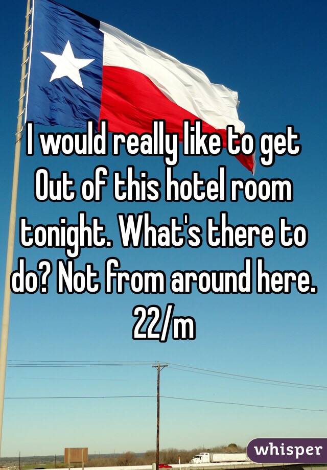 I would really like to get
Out of this hotel room tonight. What's there to do? Not from around here.
22/m