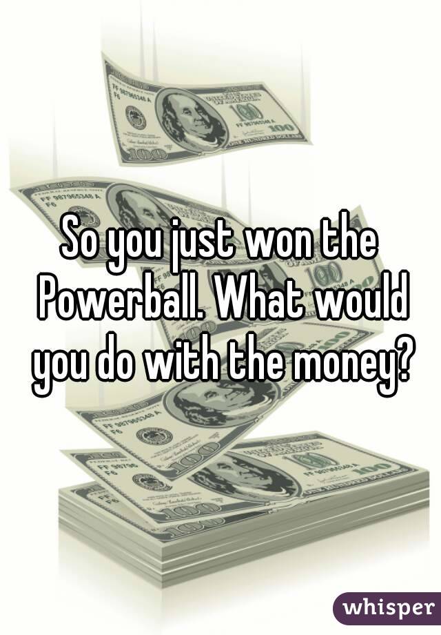 So you just won the Powerball. What would you do with the money?