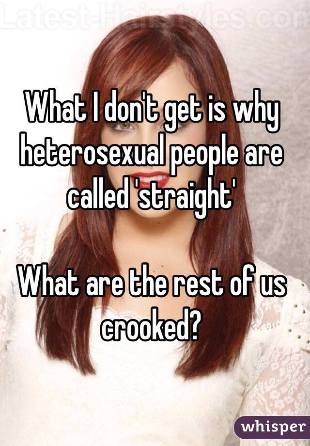 What I don't get is why heterosexual people are called 'straight'

What are the rest of us crooked?