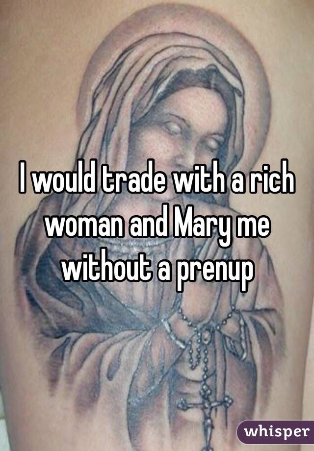 I would trade with a rich woman and Mary me without a prenup