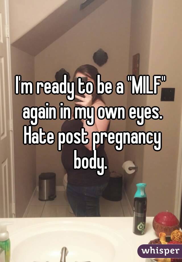 I'm ready to be a "MILF" again in my own eyes. Hate post pregnancy body. 