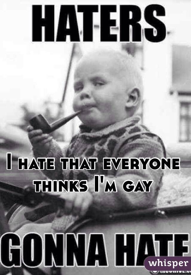 I hate that everyone thinks I'm gay 