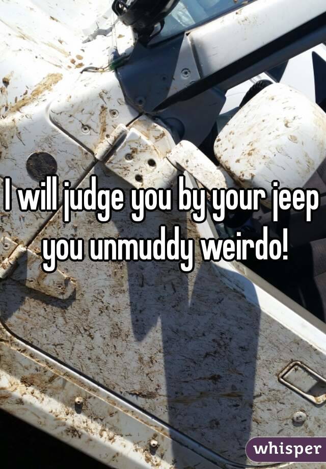I will judge you by your jeep you unmuddy weirdo!