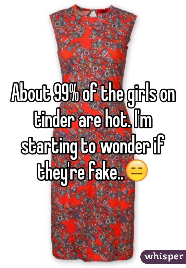 About 99% of the girls on tinder are hot. I'm starting to wonder if they're fake..😑