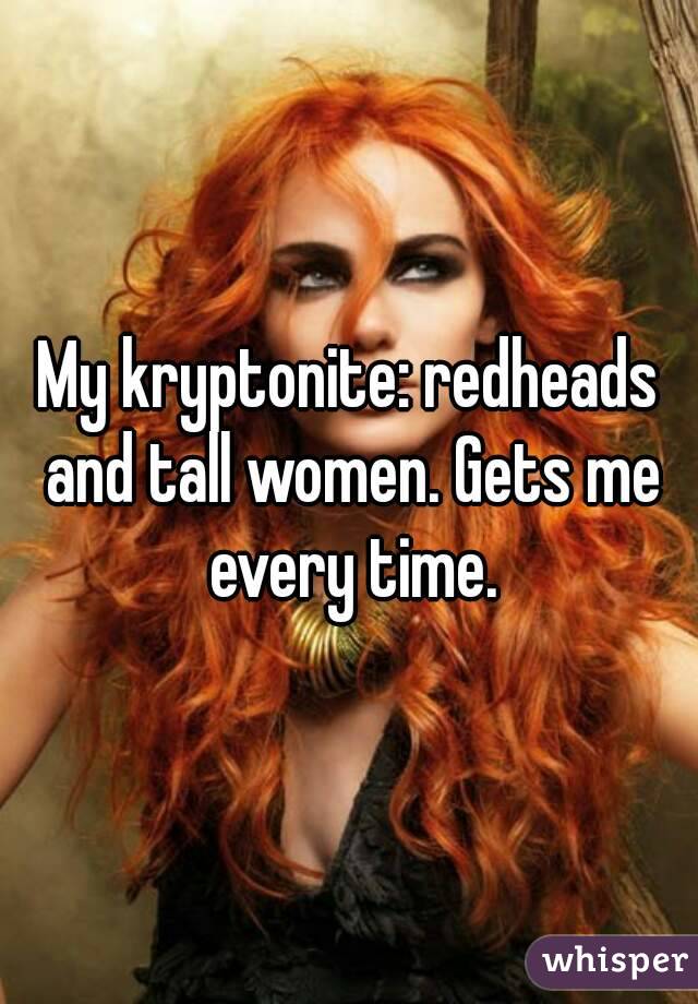 My kryptonite: redheads and tall women. Gets me every time.