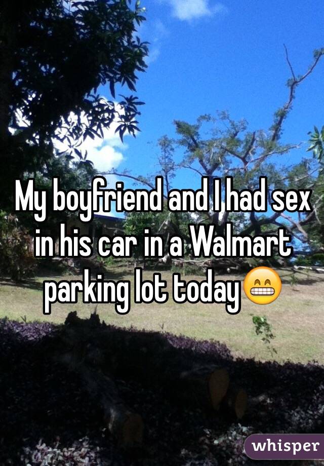 My boyfriend and I had sex in his car in a Walmart parking lot today😁