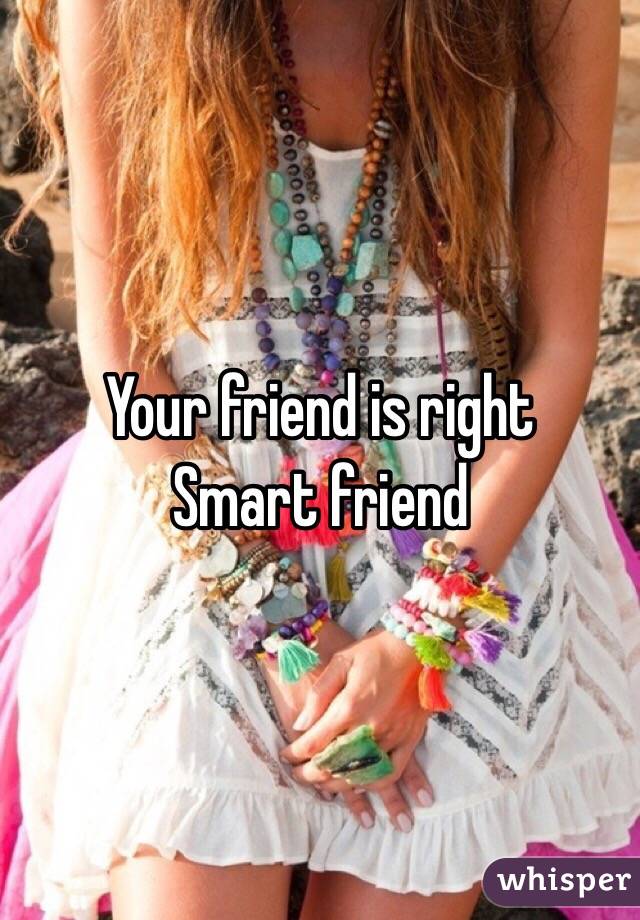 Your friend is right
Smart friend