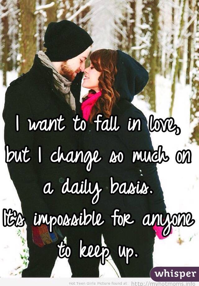 I want to fall in love, but I change so much on a daily basis.
It's impossible for anyone to keep up.
