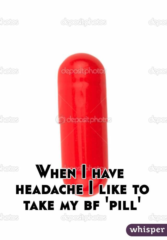 When I have headache I like to take my bf 'pill'
