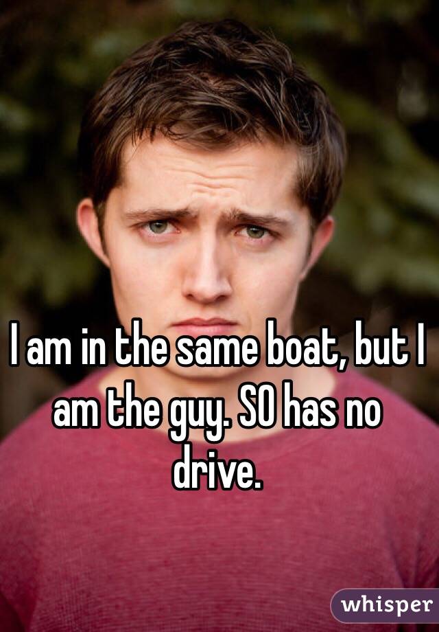 I am in the same boat, but I am the guy. SO has no drive. 