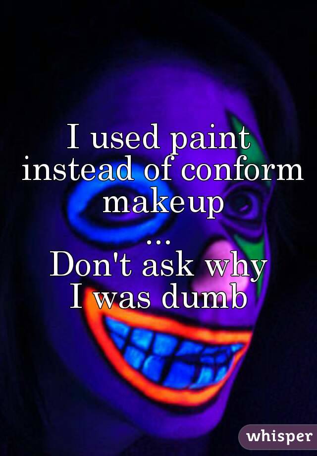 I used paint instead of conform makeup
...
Don't ask why
I was dumb