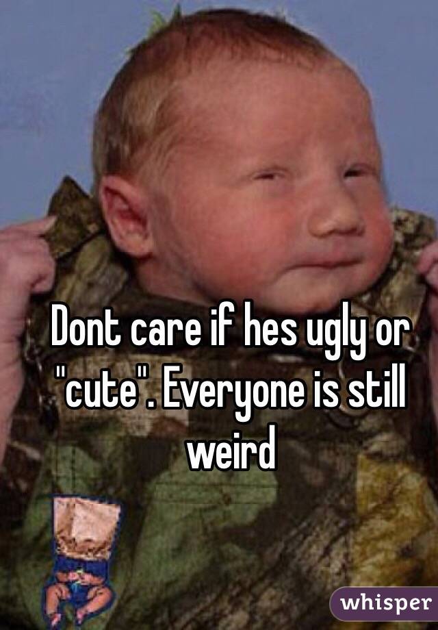 Dont care if hes ugly or "cute". Everyone is still weird