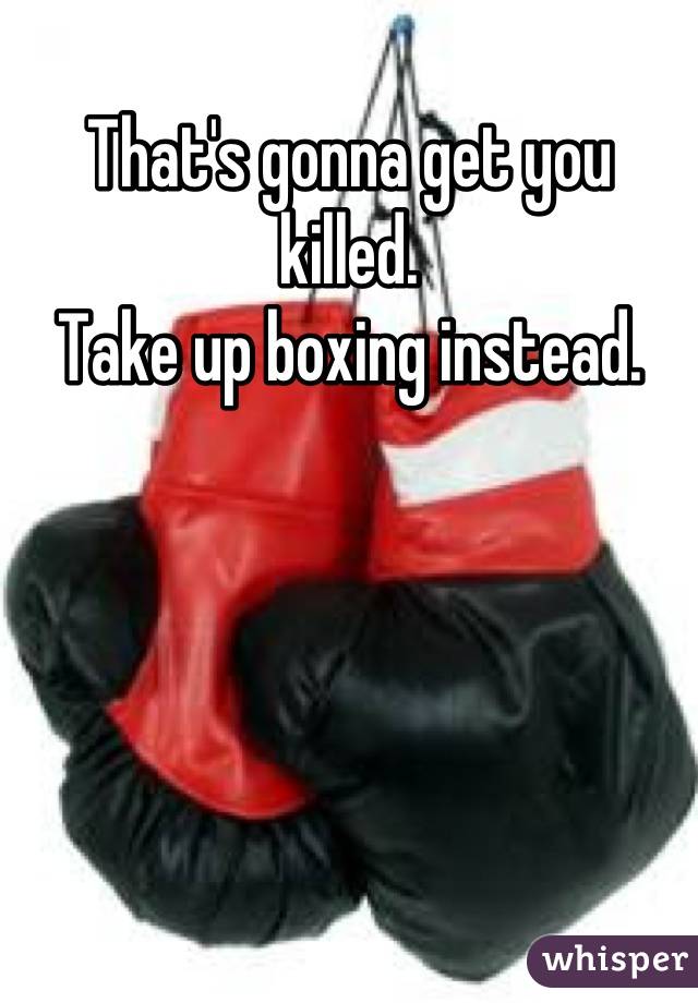 That's gonna get you killed.
Take up boxing instead.