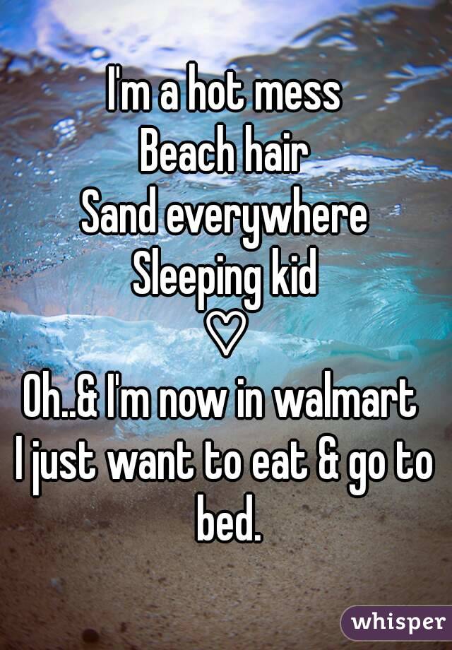 I'm a hot mess
Beach hair
Sand everywhere
Sleeping kid
♡
Oh..& I'm now in walmart 
I just want to eat & go to bed.
