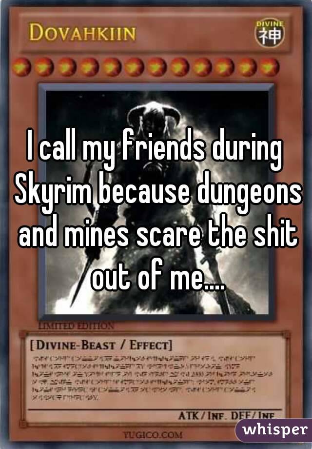 I call my friends during Skyrim because dungeons and mines scare the shit out of me....