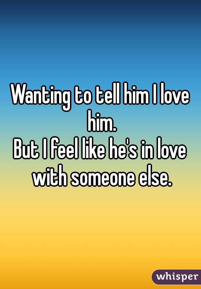 Wanting to tell him I love him.
But I feel like he's in love with someone else.