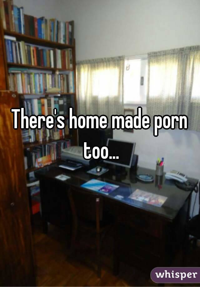 There's home made porn too...