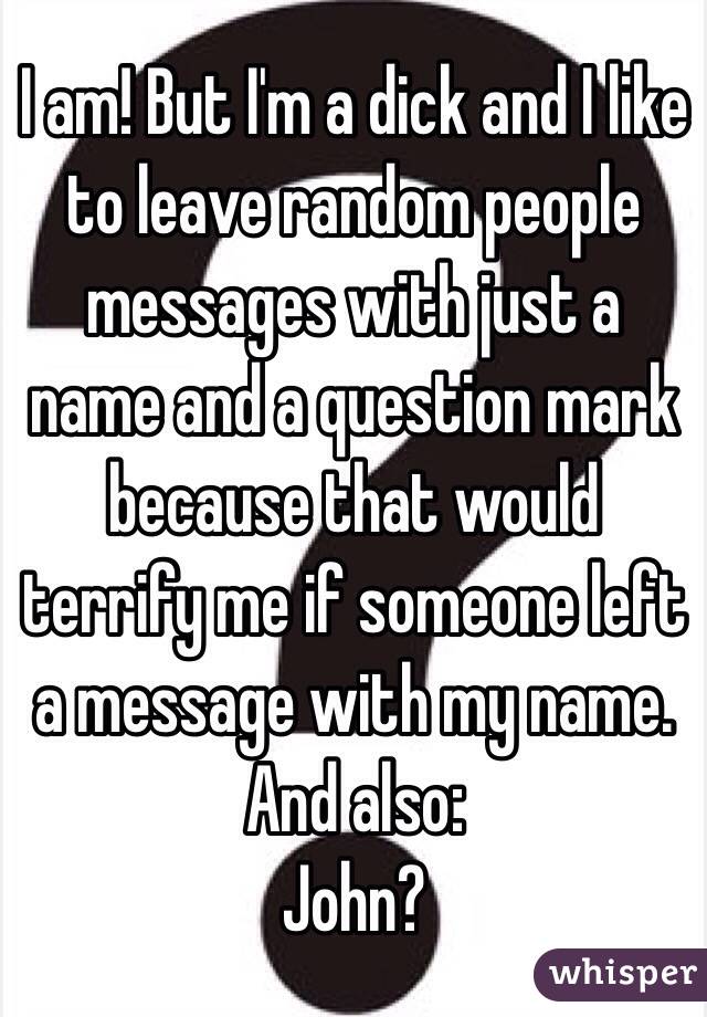 I am! But I'm a dick and I like to leave random people messages with just a name and a question mark because that would terrify me if someone left a message with my name. And also:
John?