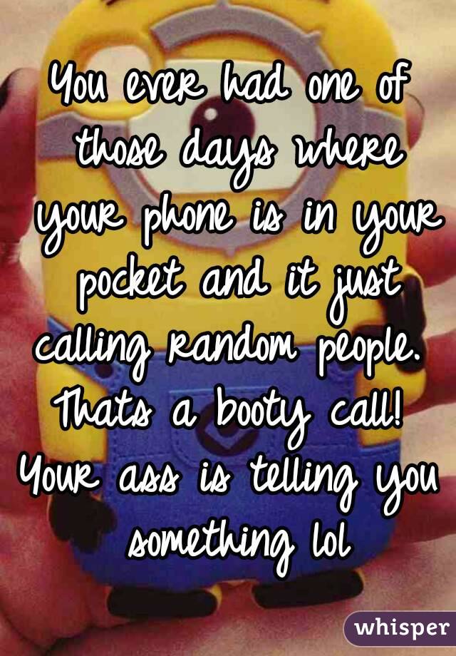 You ever had one of those days where your phone is in your pocket and it just calling random people.  Thats a booty call! 
Your ass is telling you something lol
