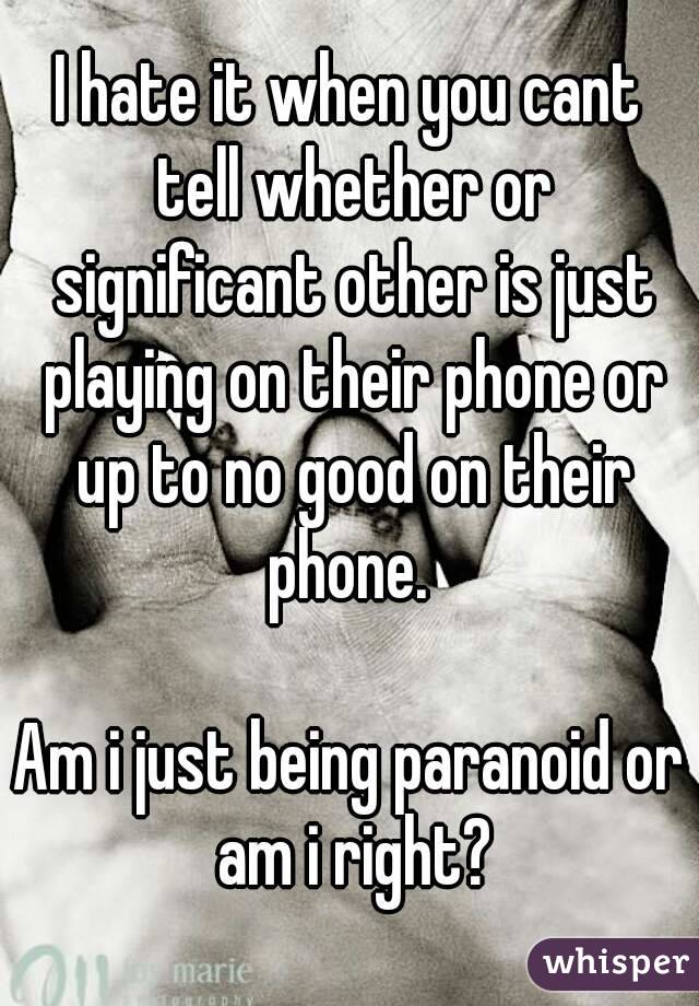 I hate it when you cant tell whether or significant other is just playing on their phone or up to no good on their phone. 

Am i just being paranoid or am i right?