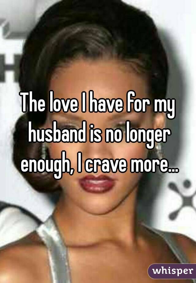 The love I have for my husband is no longer enough, I crave more...