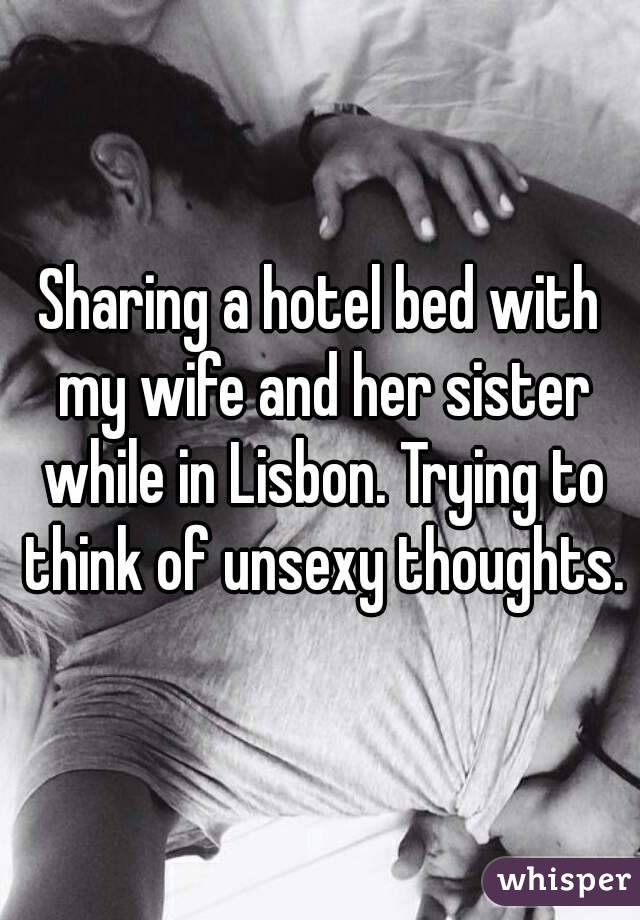 Sharing a hotel bed with my wife and her sister while in Lisbon. Trying to think of unsexy thoughts.
