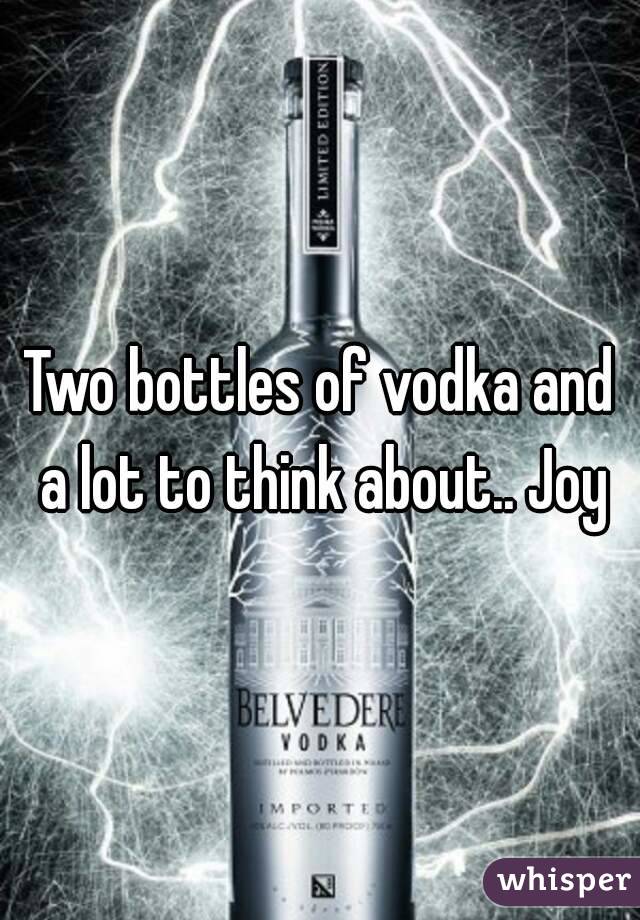 Two bottles of vodka and a lot to think about.. Joy