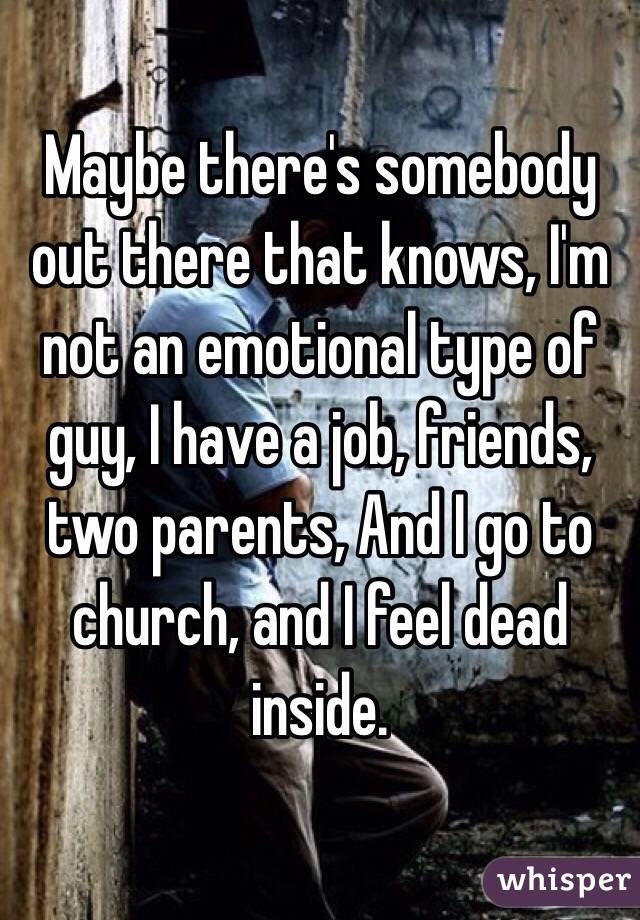 Maybe there's somebody out there that knows, I'm not an emotional type of guy, I have a job, friends, two parents, And I go to church, and I feel dead inside. 
