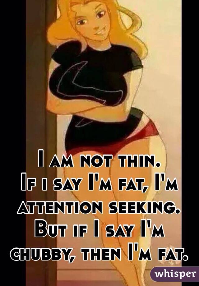 I am not thin. 
If i say I'm fat, I'm attention seeking.
But if I say I'm chubby, then I'm fat.
