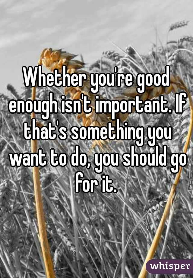 Whether you're good enough isn't important. If that's something you want to do, you should go for it. 