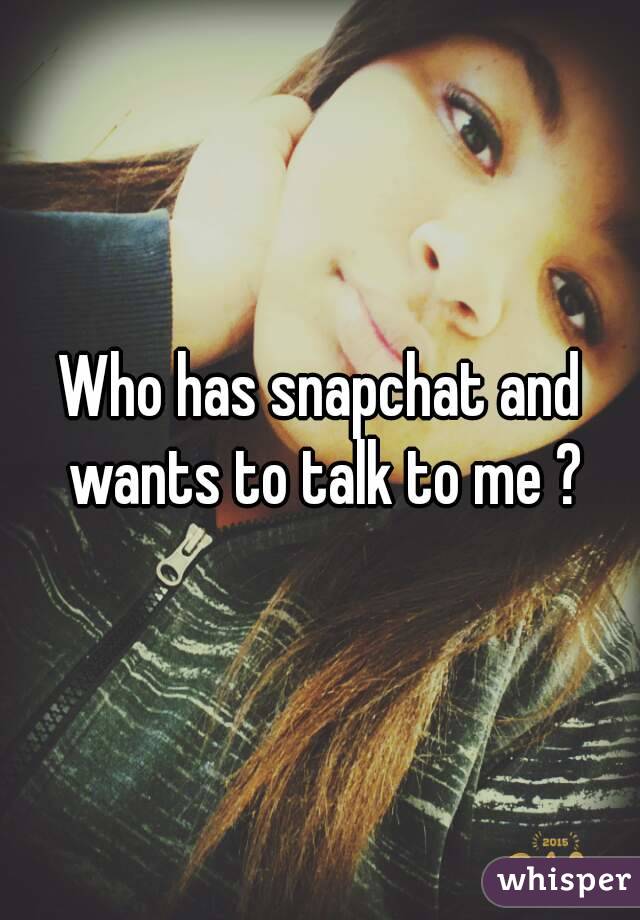 Who has snapchat and wants to talk to me ?