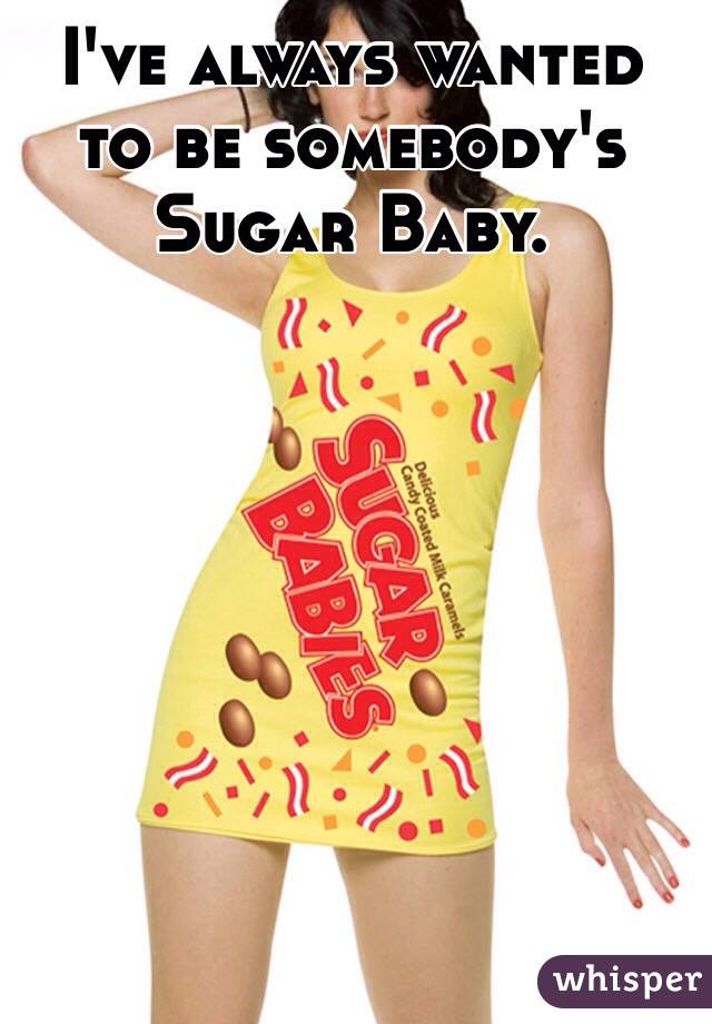 I've always wanted to be somebody's Sugar Baby. 