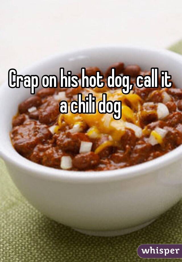 Crap on his hot dog, call it a chili dog 