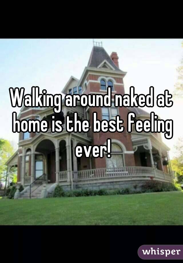 Walking around naked at home is the best feeling ever!