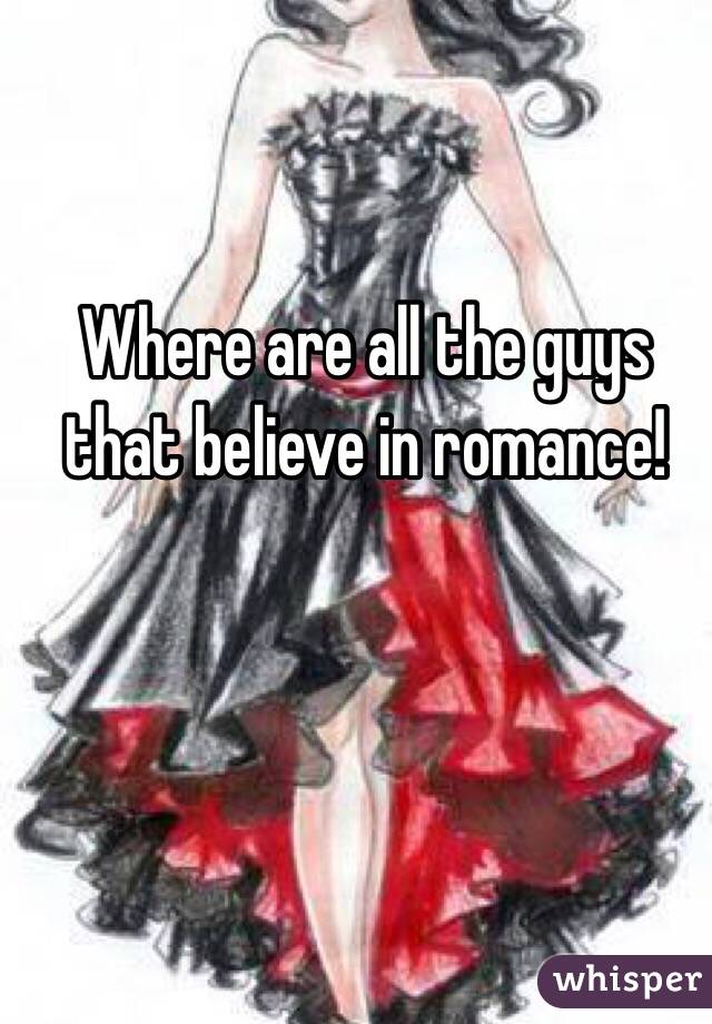 Where are all the guys that believe in romance! 
