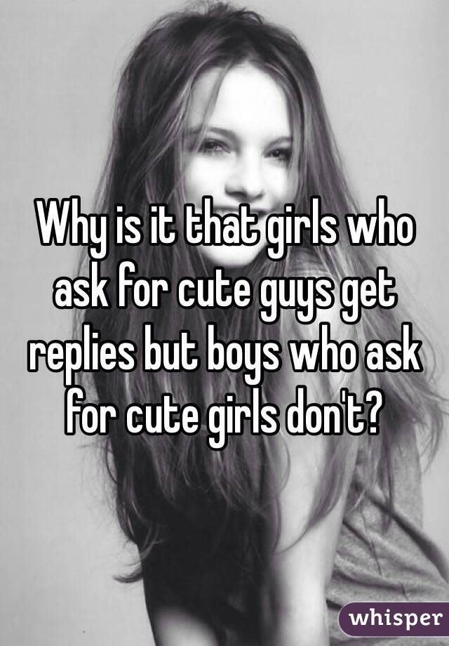 Why is it that girls who ask for cute guys get replies but boys who ask for cute girls don't?