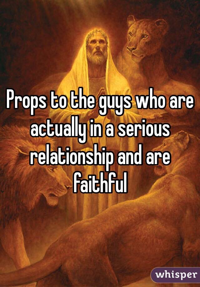Props to the guys who are actually in a serious relationship and are faithful 