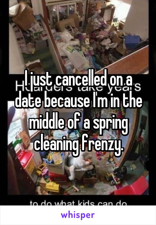 I just cancelled on a date because I'm in the middle of a spring cleaning frenzy.