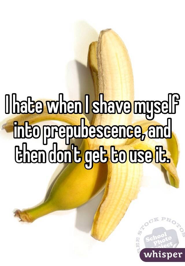 I hate when I shave myself into prepubescence, and then don't get to use it.