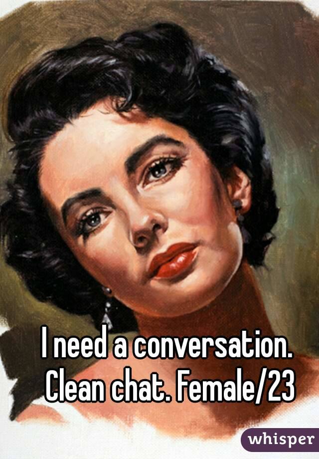 I need a conversation. Clean chat. Female/23