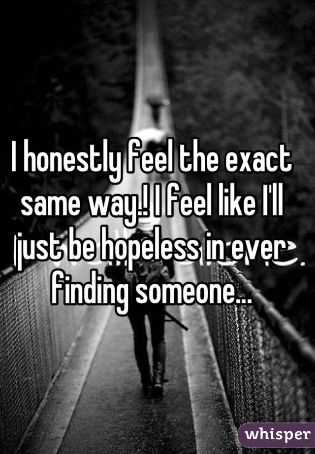 I honestly feel the exact same way.! I feel like I'll just be hopeless in ever finding someone...