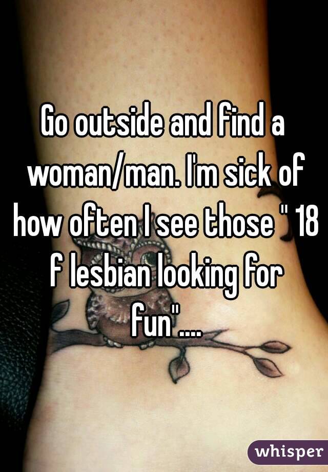 Go outside and find a woman/man. I'm sick of how often I see those " 18 f lesbian looking for fun"....