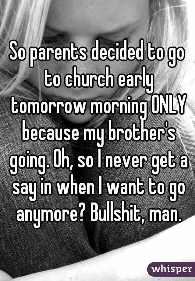 So parents decided to go to church early tomorrow morning ONLY because my brother's going. Oh, so I never get a say in when I want to go anymore? Bullshit, man.